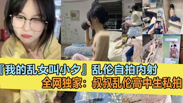 全网独家叔叔乱伦亲侄女，【我的乱女叫小夕】乱伦白拍内射