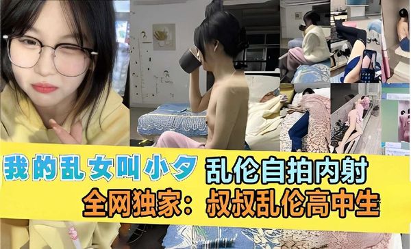 我的乱女叫小夕，乱伦自拍內射，全网独家：叔叔乱伦高中生