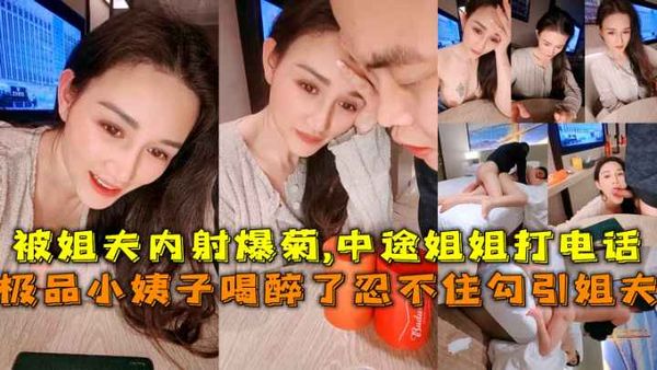 极品小姨子喝醉了忍不住勾引姐夫，被姐夫内射爆菊中途姐姐打电话差点发现